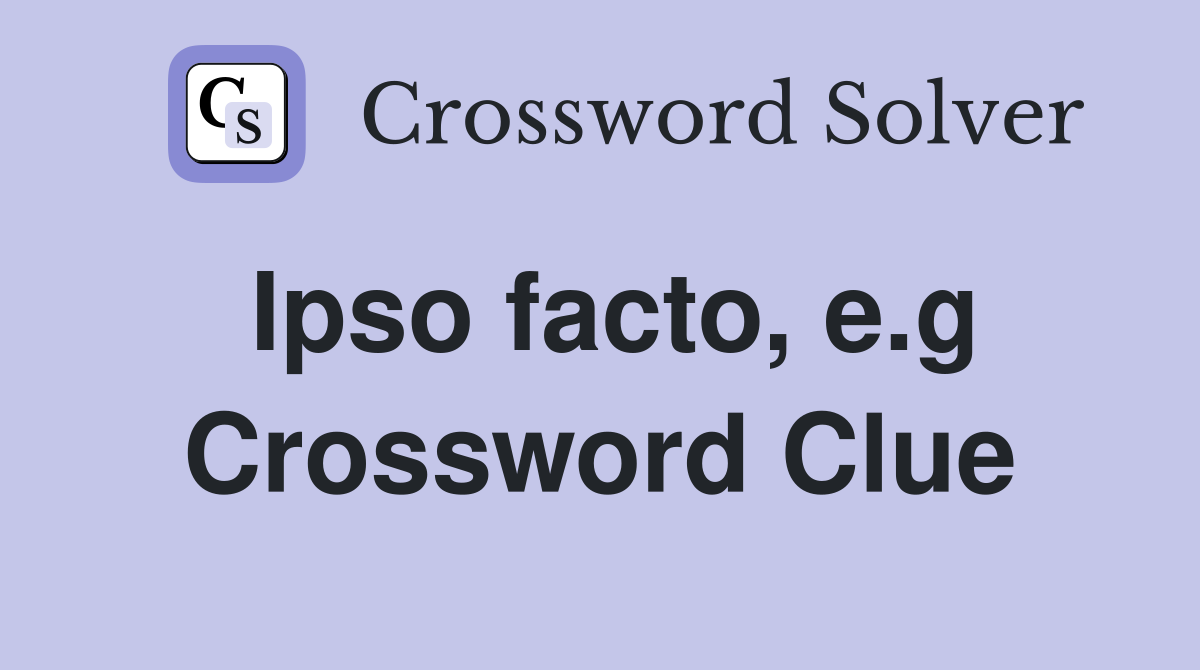 Ipso facto, e.g Crossword Clue