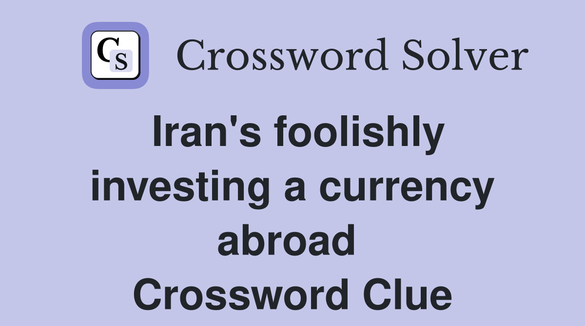 Iran's foolishly investing a currency abroad  Crossword Clue