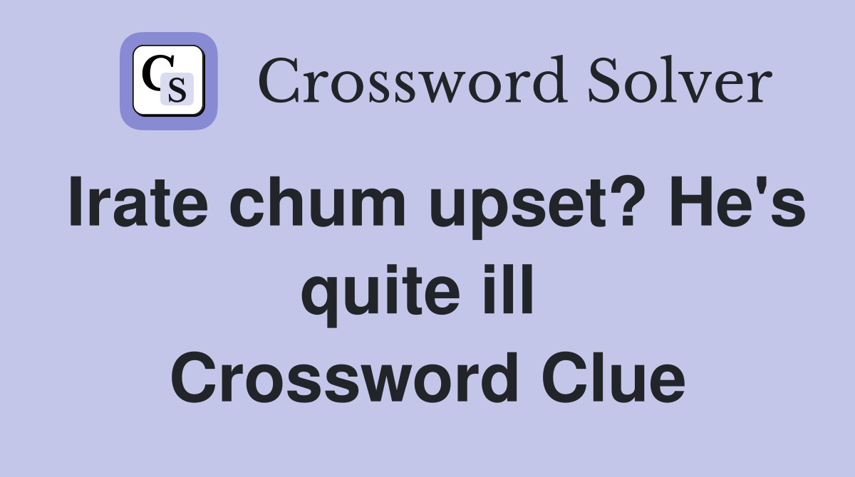 Irate chum upset? He's quite ill  Crossword Clue
