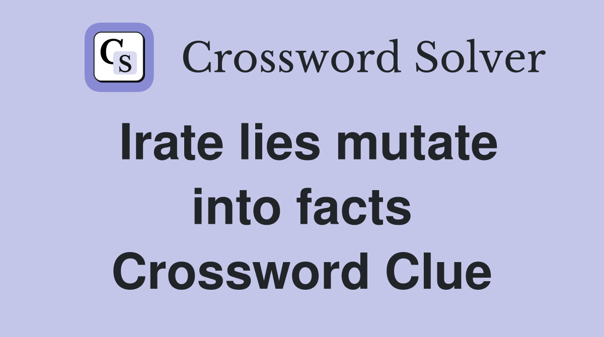 Irate lies mutate into facts Crossword Clue