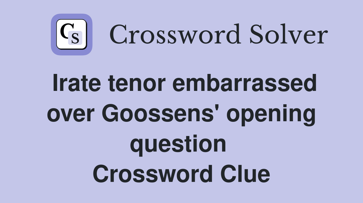 Irate tenor embarrassed over Goossens' opening question  Crossword Clue