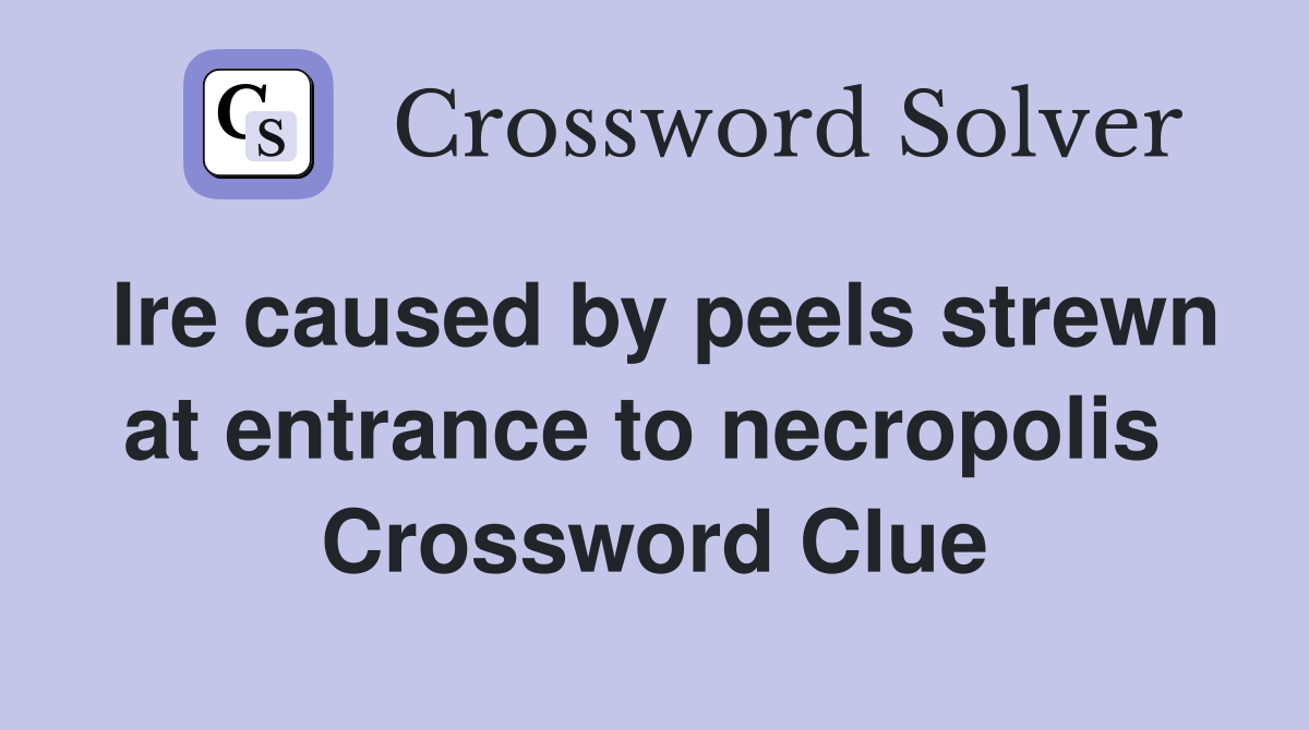Ire caused by peels strewn at entrance to necropolis  Crossword Clue