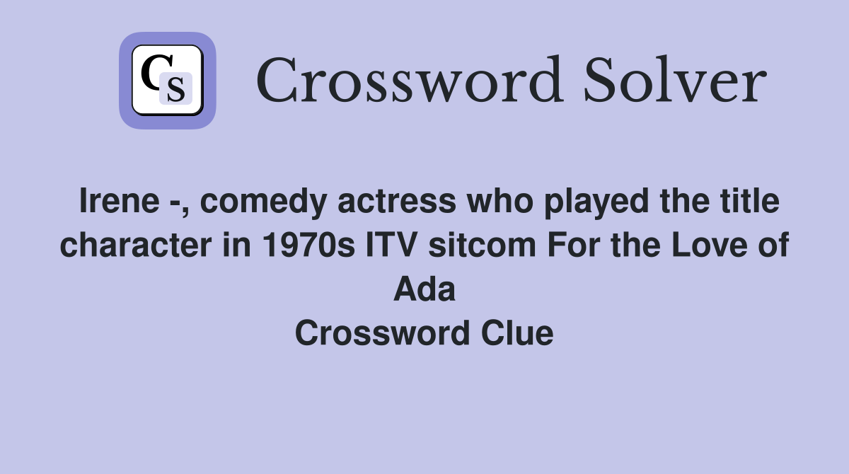 Irene -, comedy actress who played the title character in 1970s ITV sitcom For the Love of Ada Crossword Clue