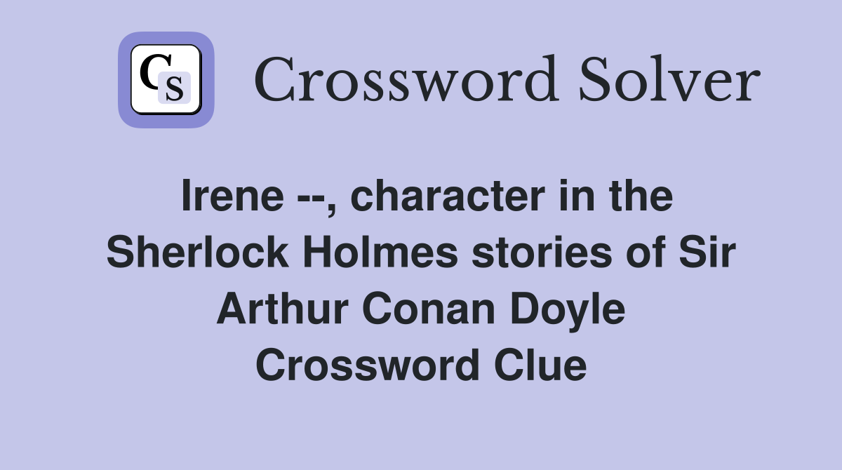 Irene --, character in the Sherlock Holmes stories of Sir Arthur Conan Doyle Crossword Clue