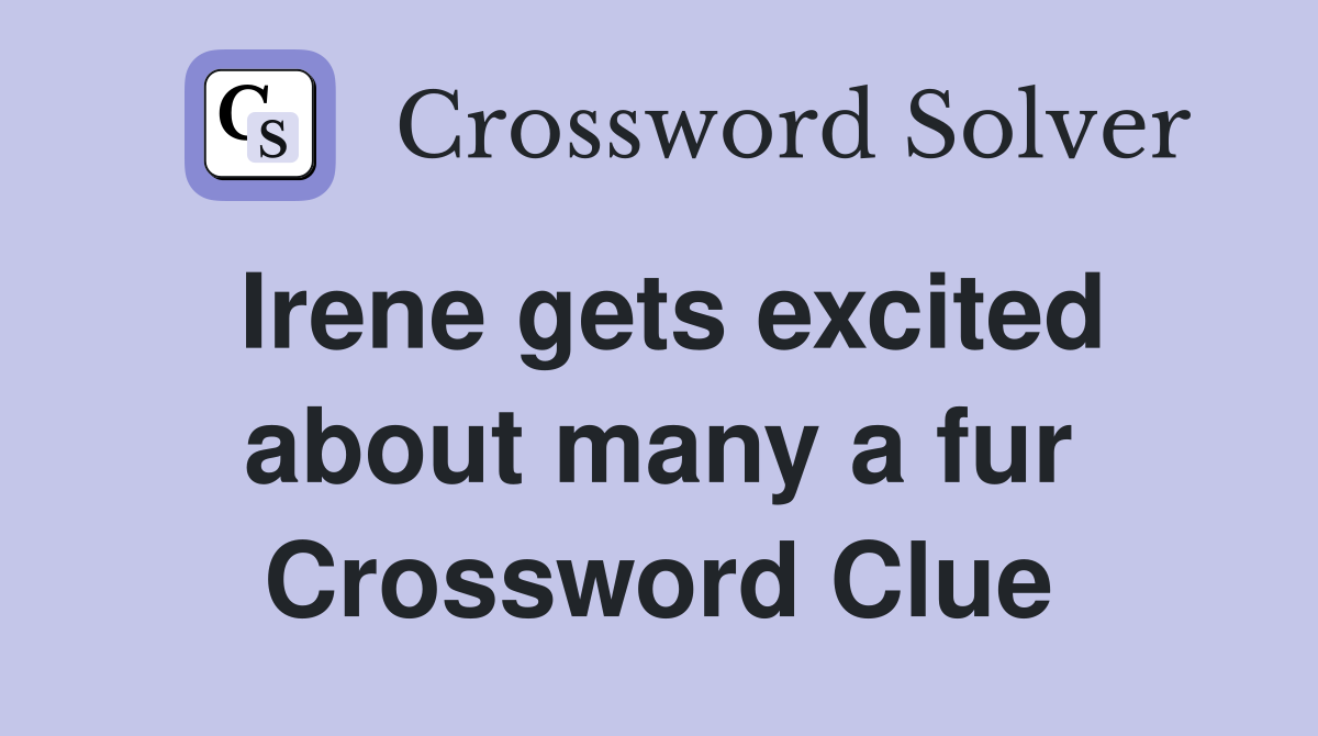 Irene gets excited about many a fur Crossword Clue