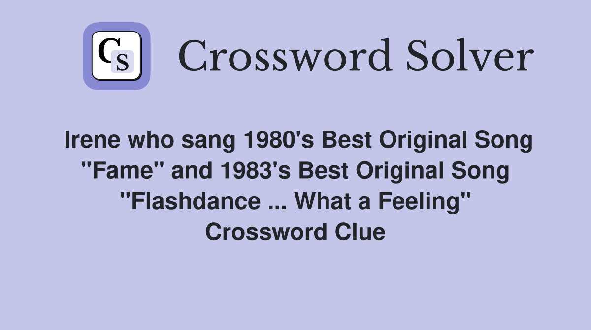 Irene who sang 1980's Best Original Song "Fame" and 1983's Best Original Song "Flashdance ... What a Feeling" Crossword Clue