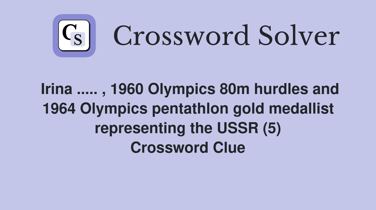 Irina ..... , 1960 Olympics 80m hurdles and 1964 Olympics pentathlon gold medallist representing the USSR (5) Crossword Clue