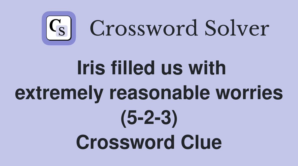 Iris filled us with extremely reasonable worries (5-2-3) Crossword Clue