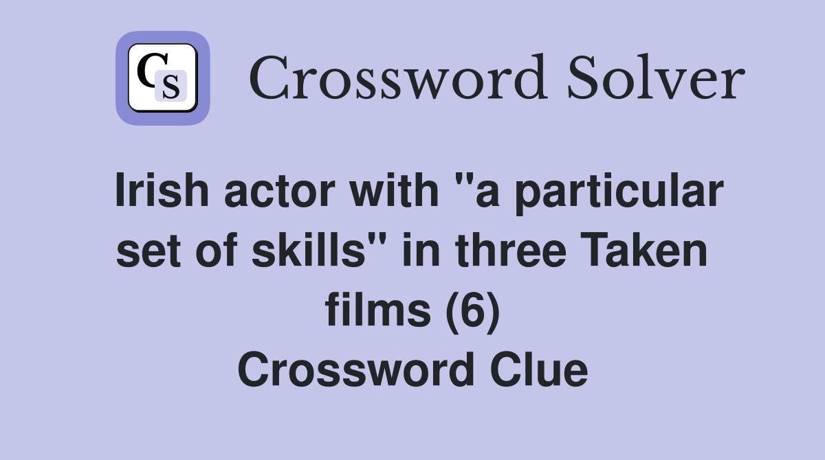 Irish actor with "a particular set of skills" in three Taken films (6) Crossword Clue