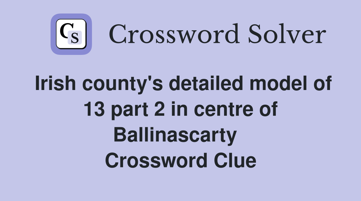 Irish county's detailed model of 13 part 2 in centre of Ballinascarty   Crossword Clue