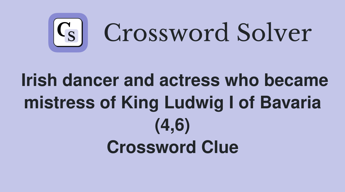 Irish dancer and actress who became mistress of King Ludwig I of Bavaria (4,6) Crossword Clue