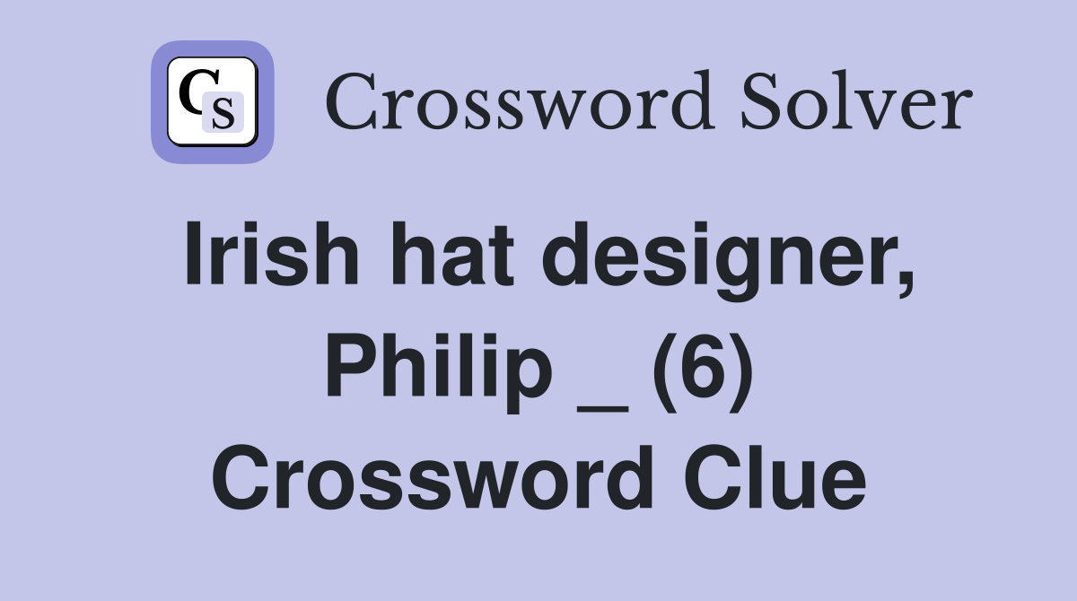 Irish hat designer, Philip _ (6) Crossword Clue