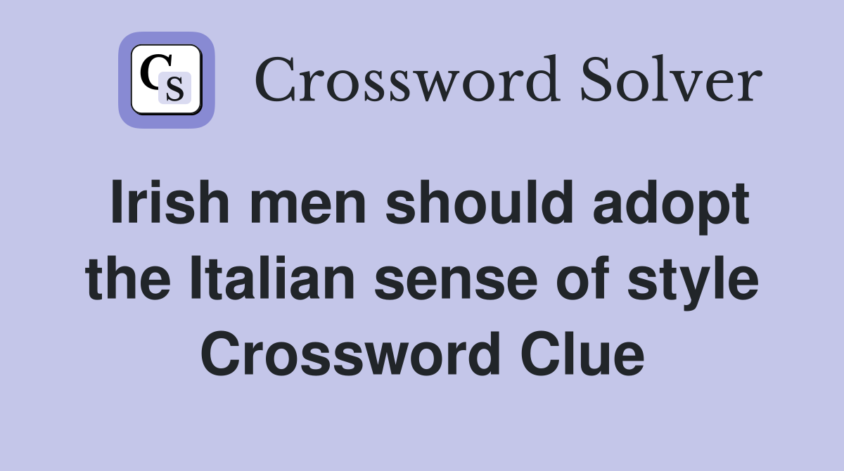 Irish men should adopt the Italian sense of style Crossword Clue
