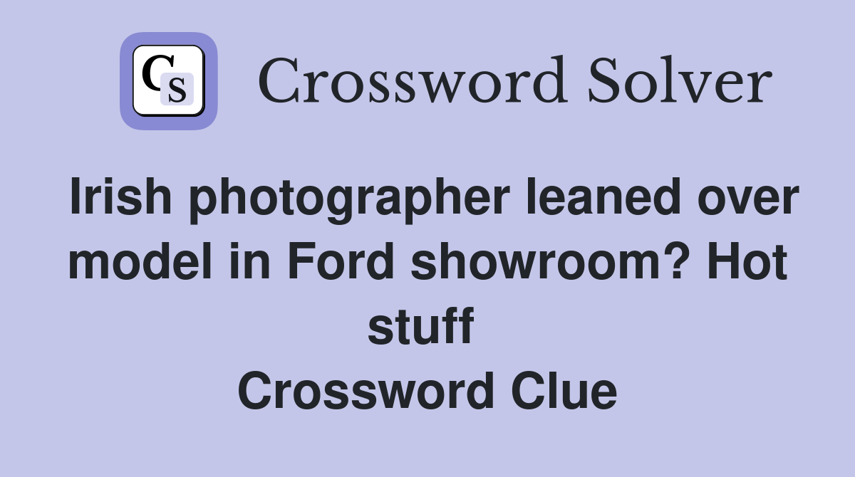 Irish photographer leaned over model in Ford showroom? Hot stuff  Crossword Clue