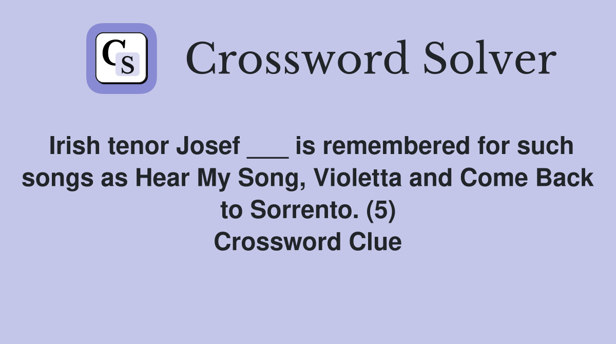 Irish tenor Josef ___ is remembered for such songs as Hear My Song, Violetta and Come Back to Sorrento. (5) Crossword Clue