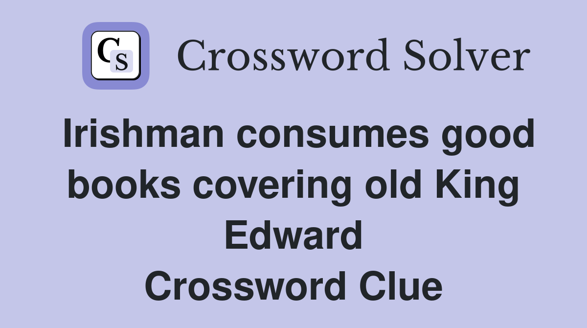 Irishman consumes good books covering old King Edward Crossword Clue