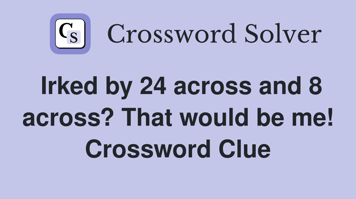 Irked by 24 across and 8 across? That would be me! Crossword Clue