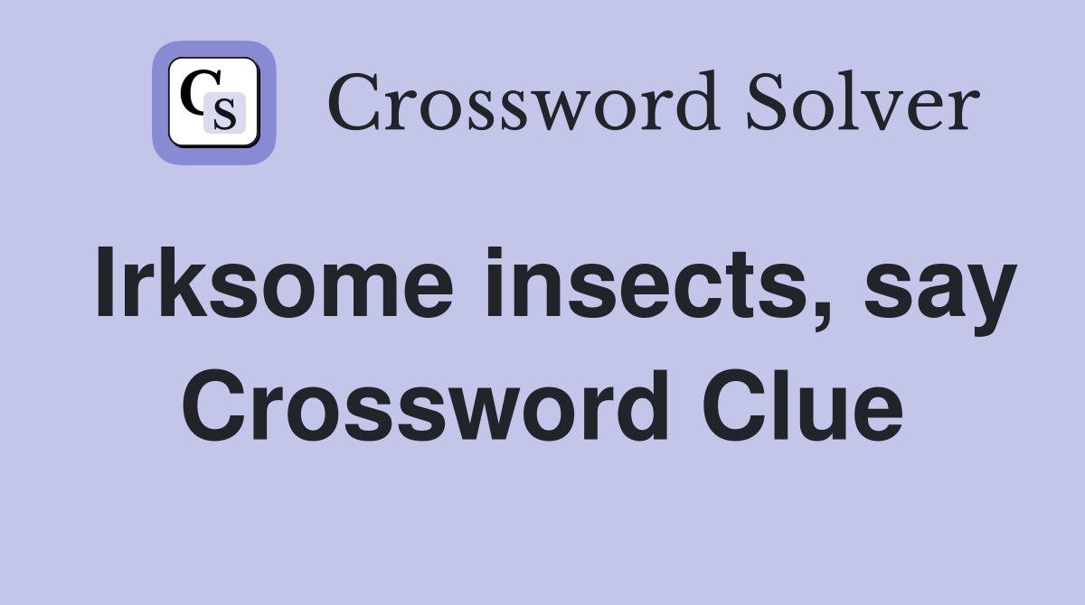 Irksome insects, say Crossword Clue