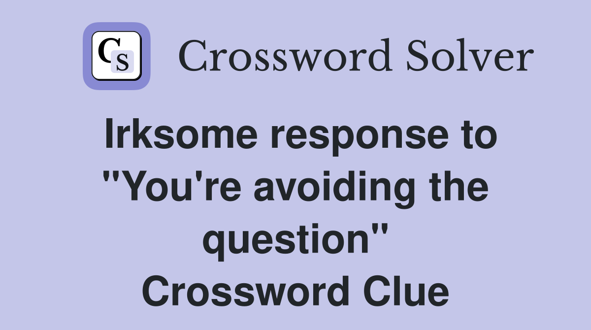 Irksome response to "You're avoiding the question" Crossword Clue