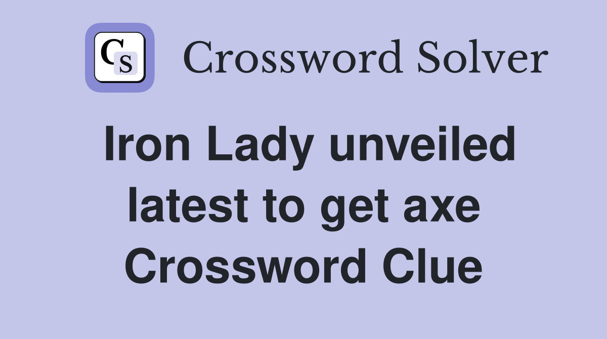 Iron Lady unveiled latest to get axe Crossword Clue