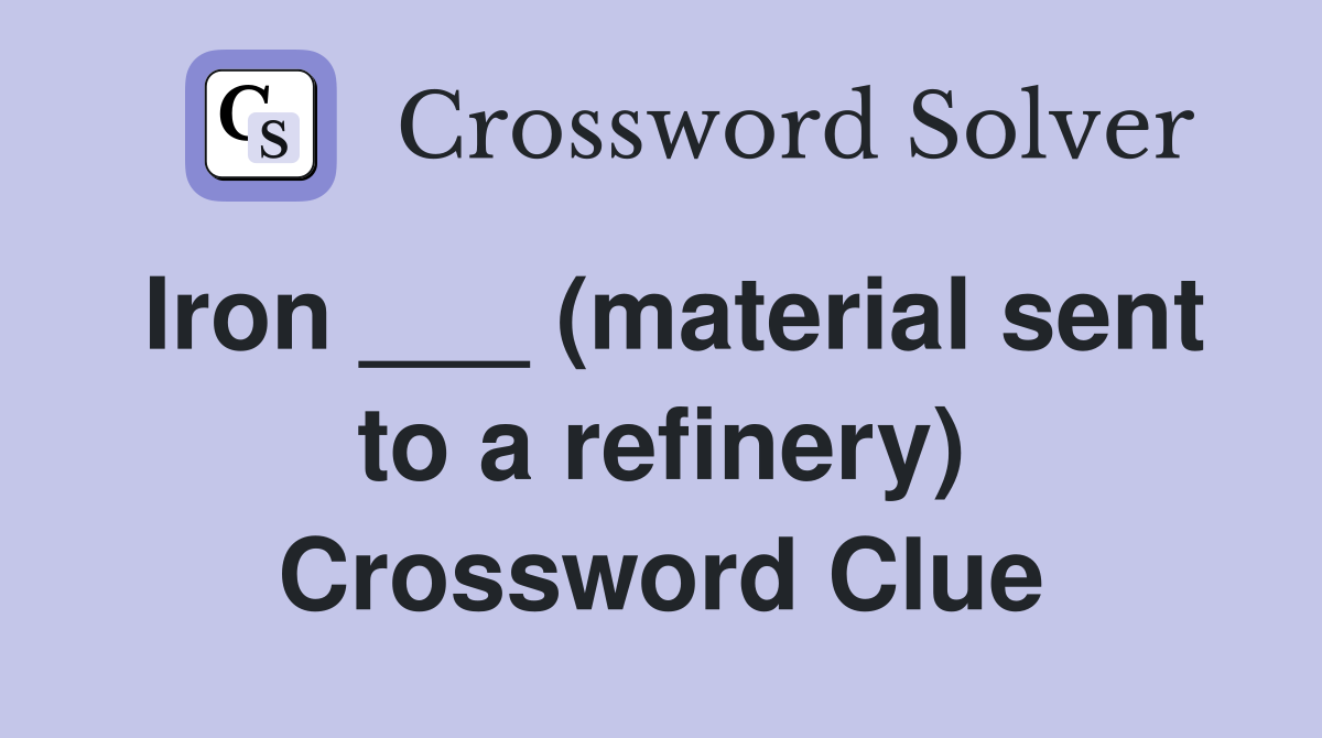 Iron ___ (material sent to a refinery) Crossword Clue