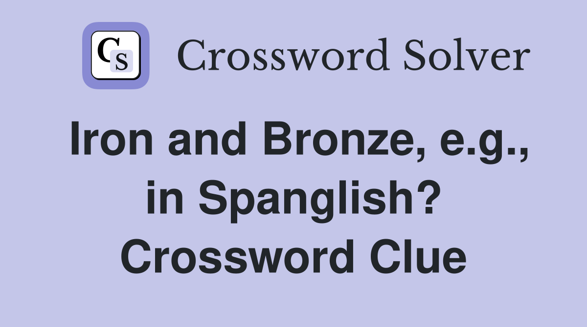 Iron and Bronze, e.g., in Spanglish? Crossword Clue