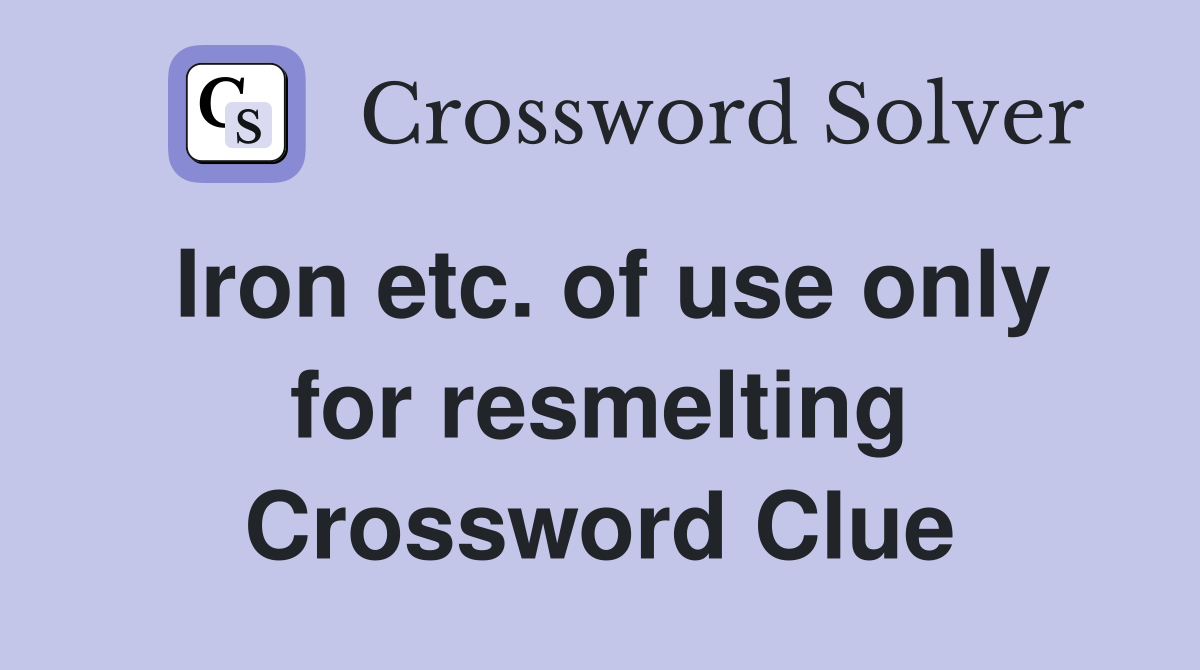 Iron etc. of use only for resmelting Crossword Clue
