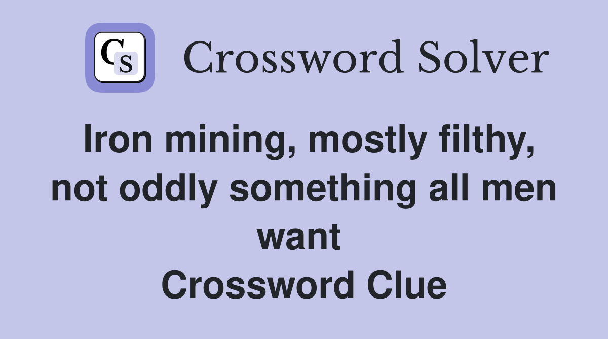 Iron mining, mostly filthy, not oddly something all men want  Crossword Clue