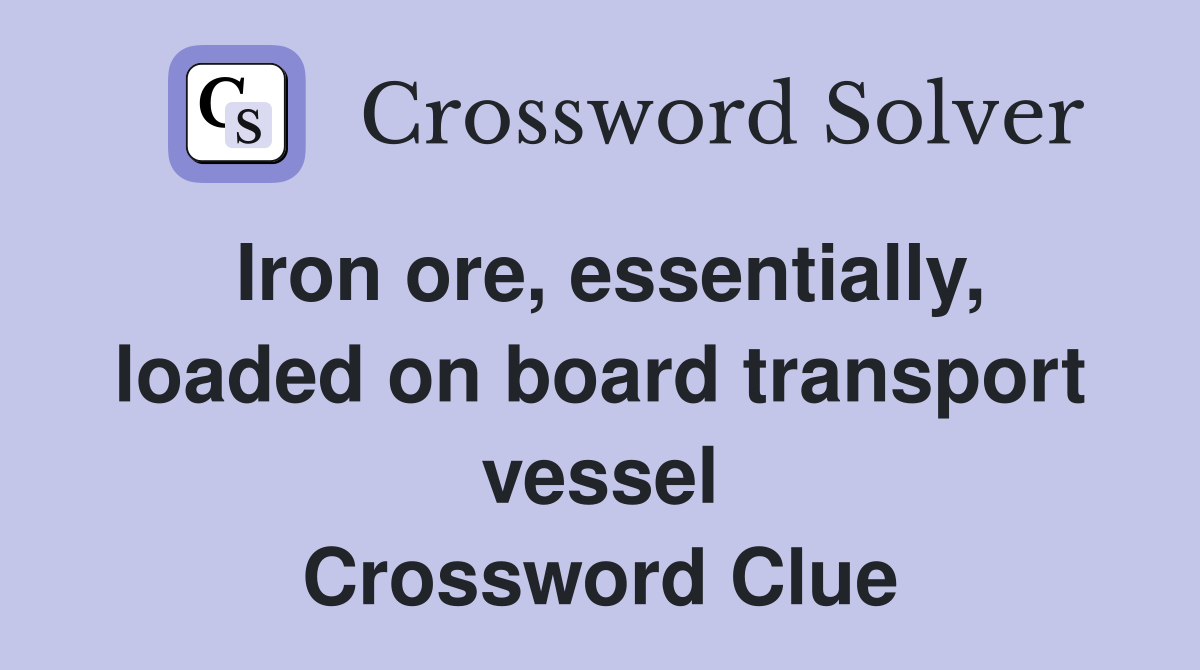 Iron ore, essentially, loaded on board transport vessel Crossword Clue