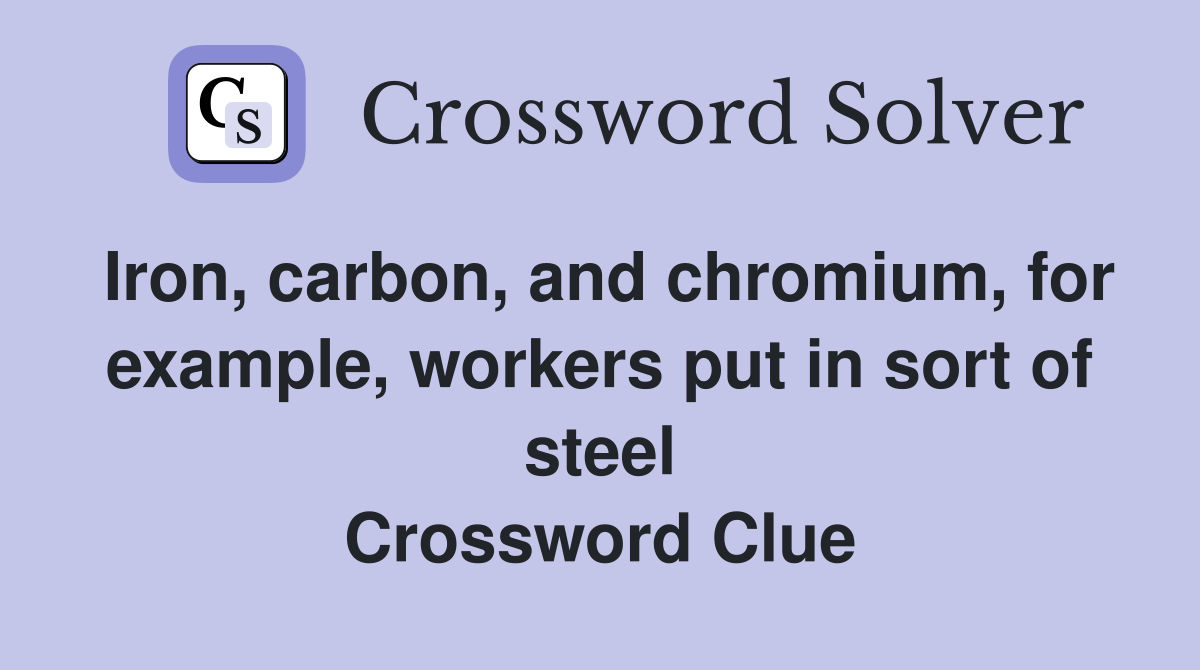 Iron, carbon, and chromium, for example, workers put in sort of steel Crossword Clue