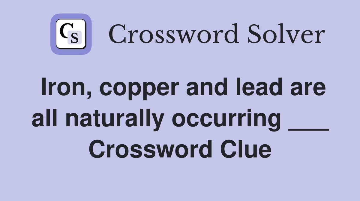 Iron, copper and lead are all naturally occurring ___ Crossword Clue