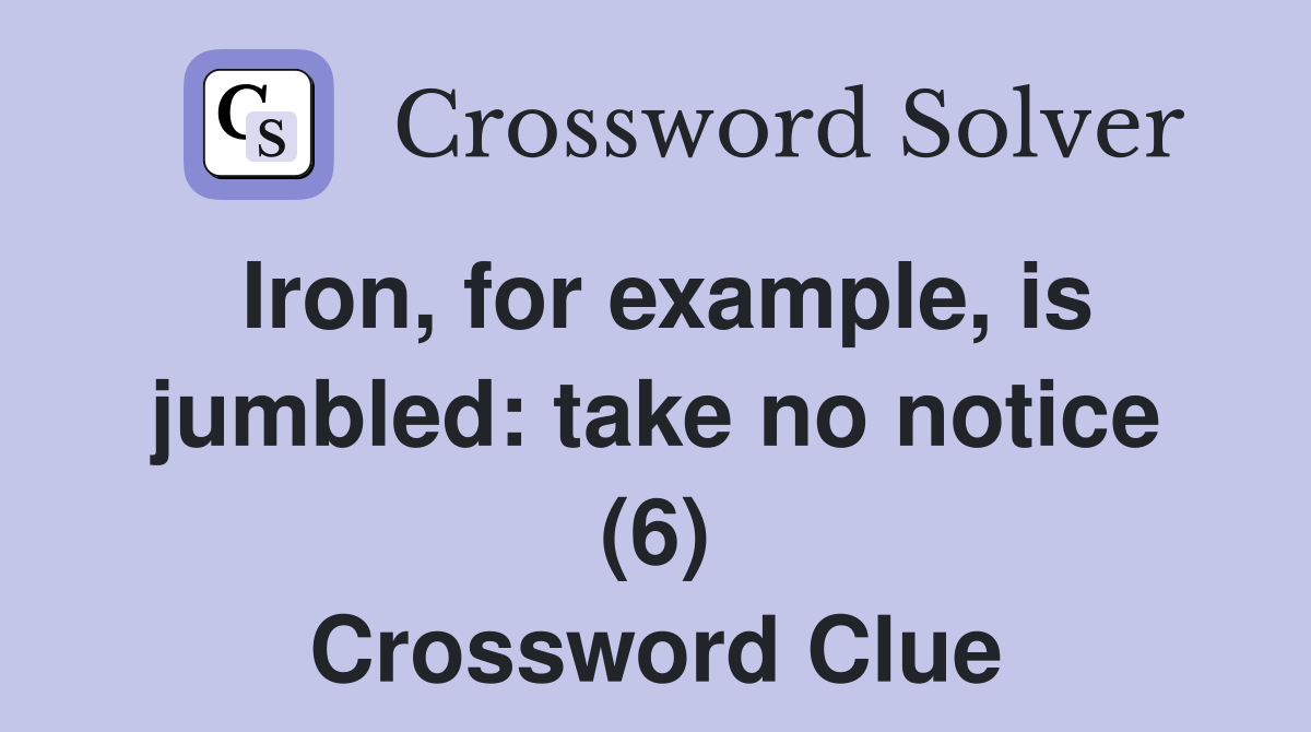 Iron, for example, is jumbled: take no notice (6) Crossword Clue