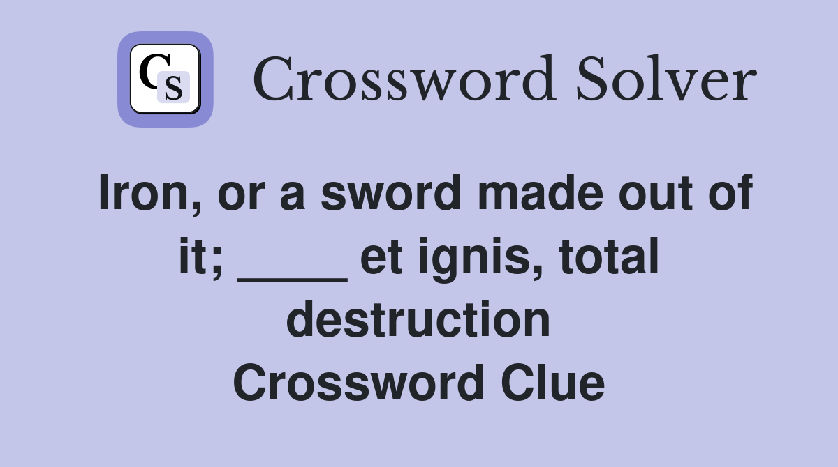 Iron, or a sword made out of it; ____ et ignis, total destruction Crossword Clue