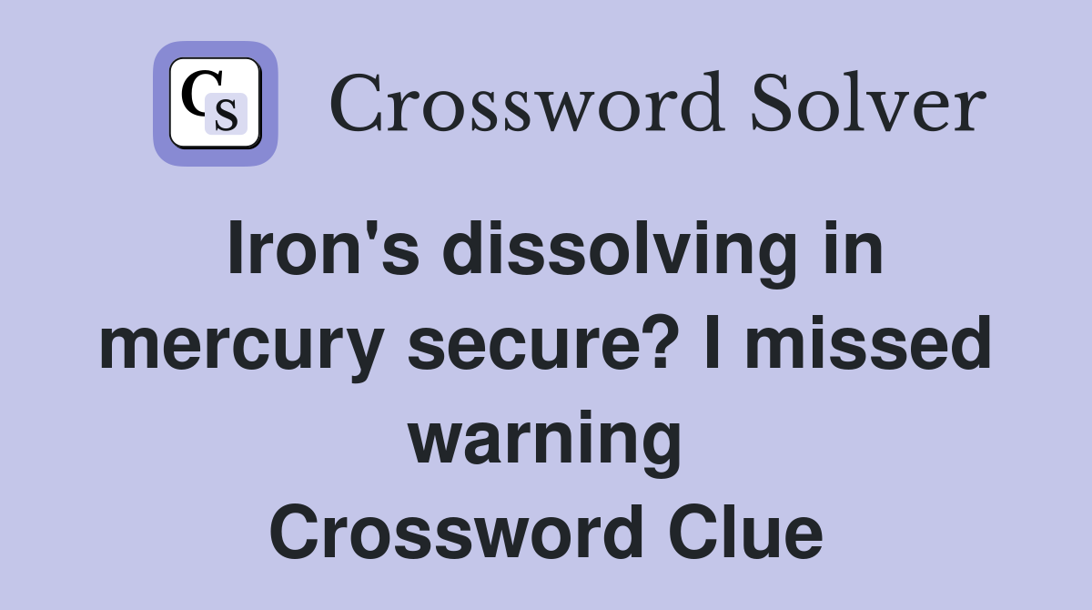 Iron's dissolving in mercury secure? I missed warning Crossword Clue