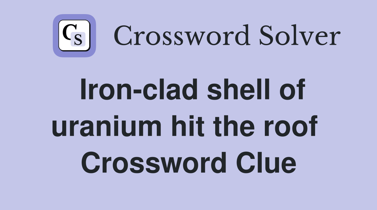 Iron-clad shell of uranium hit the roof  Crossword Clue