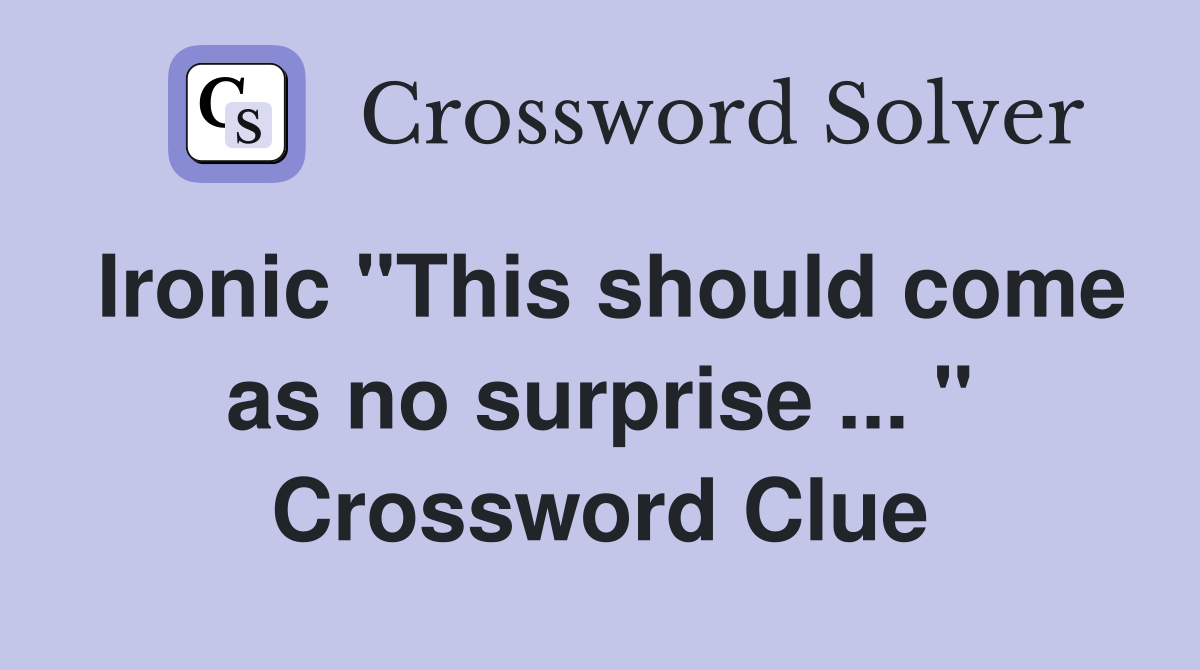 Ironic "This should come as no surprise ... " Crossword Clue