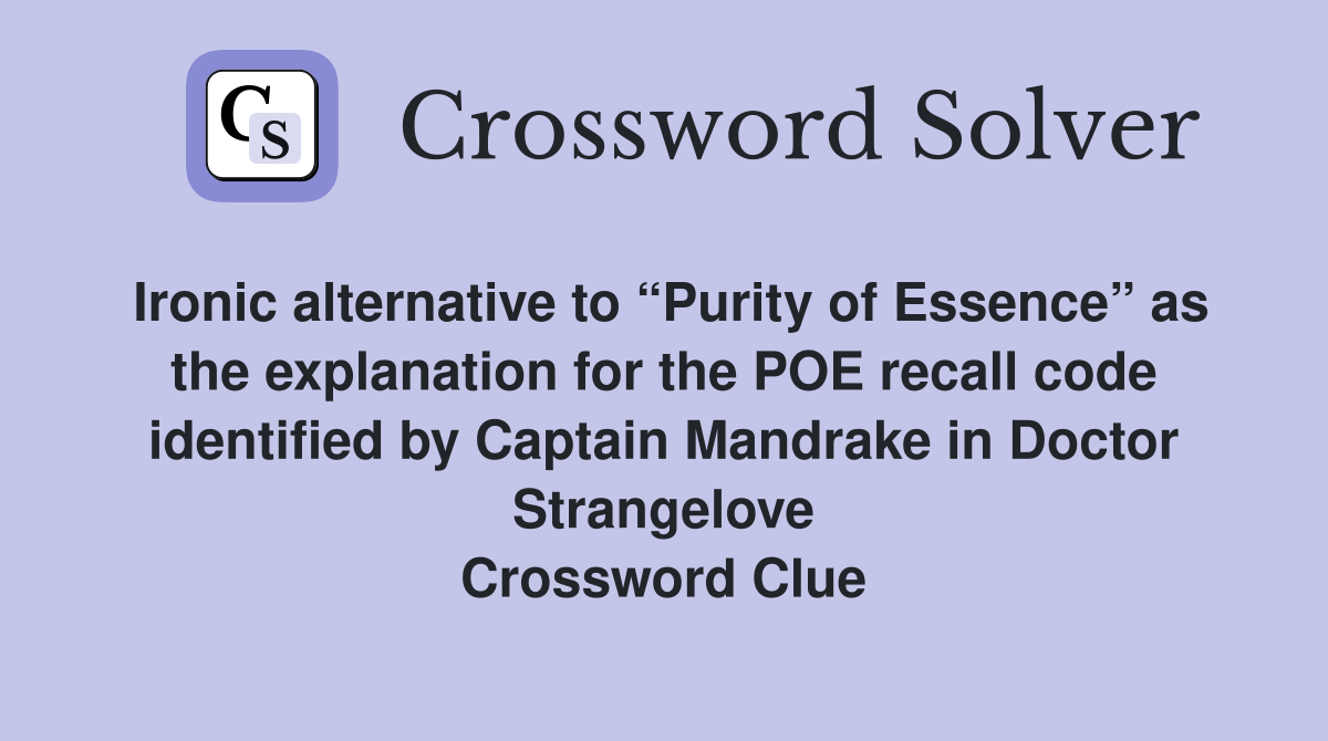Ironic alternative to “Purity of Essence” as the explanation for the POE recall code identified by Captain Mandrake in Doctor Strangelove Crossword Clue
