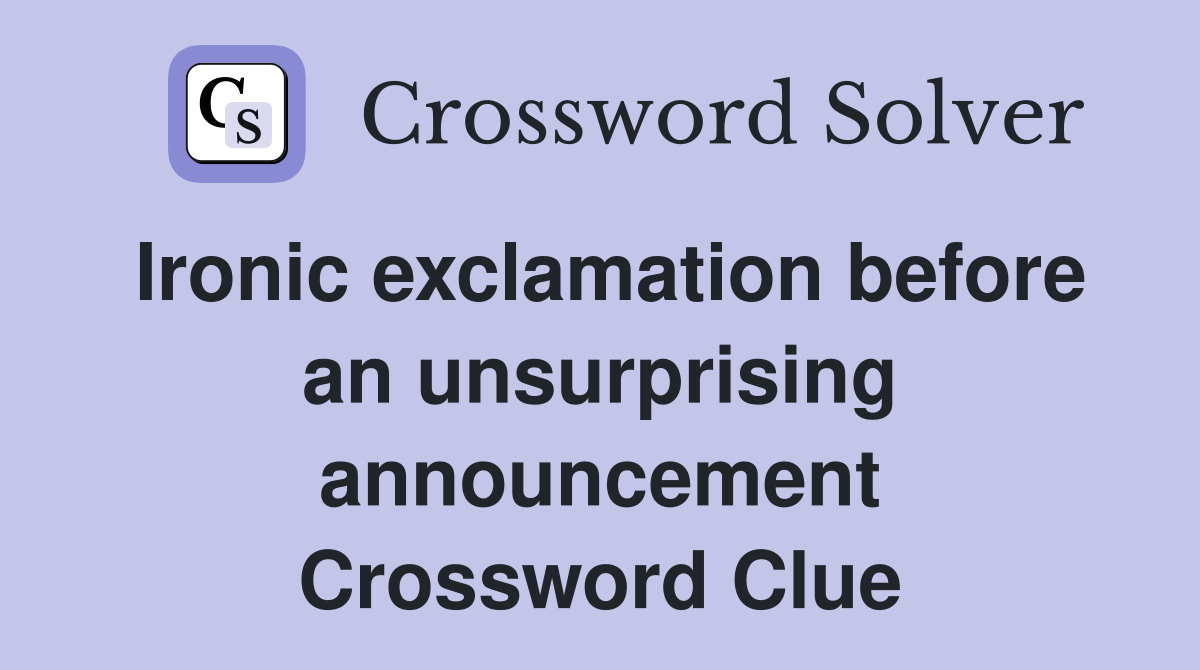 Ironic exclamation before an unsurprising announcement Crossword Clue