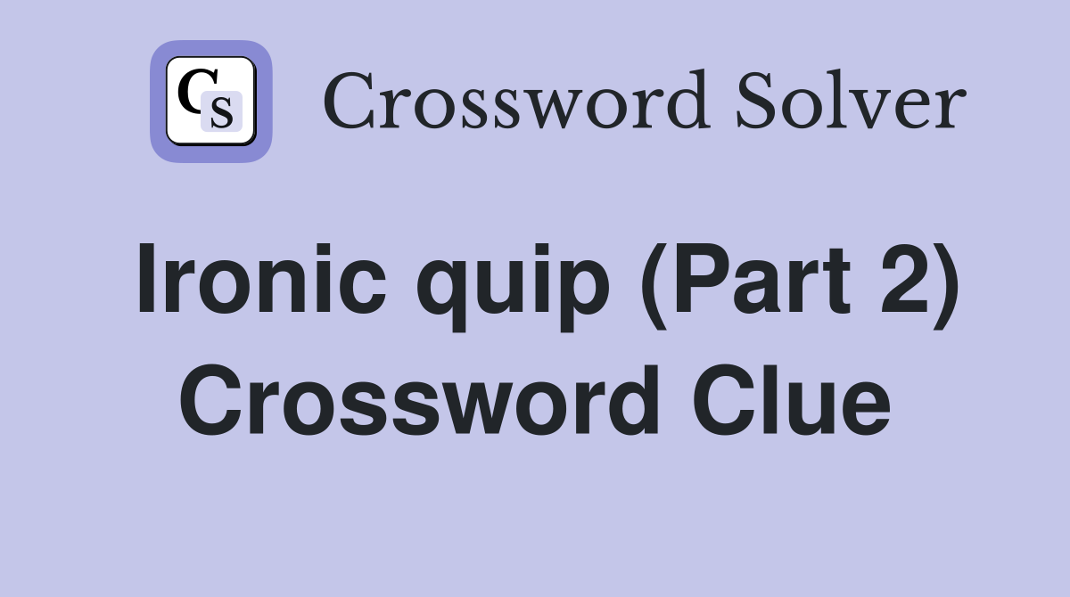 Ironic quip (Part 2) Crossword Clue