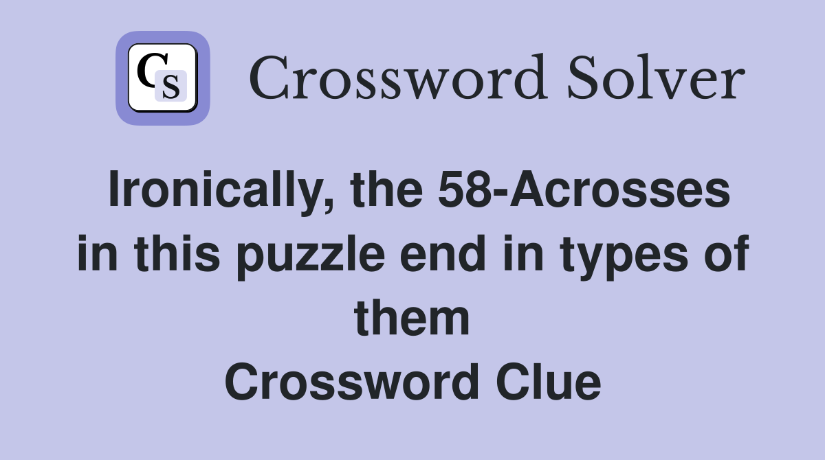 Ironically, the 58-Acrosses in this puzzle end in types of them Crossword Clue