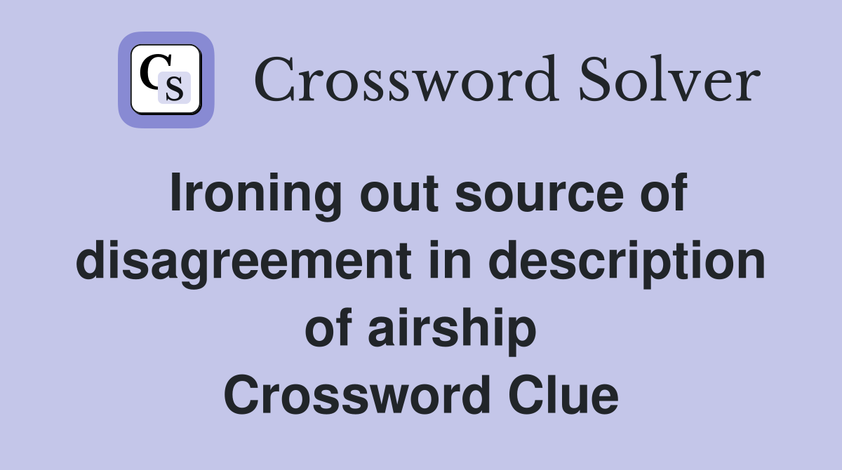 Ironing out source of disagreement in description of airship Crossword Clue