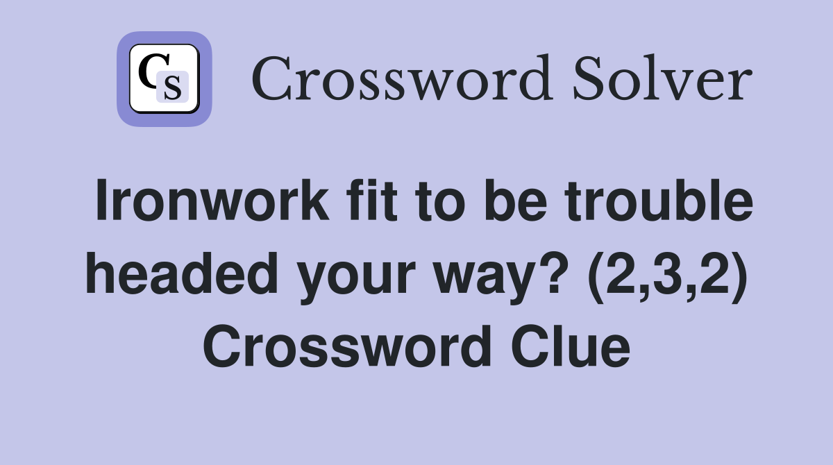 Ironwork fit to be trouble headed your way? (2,3,2) Crossword Clue