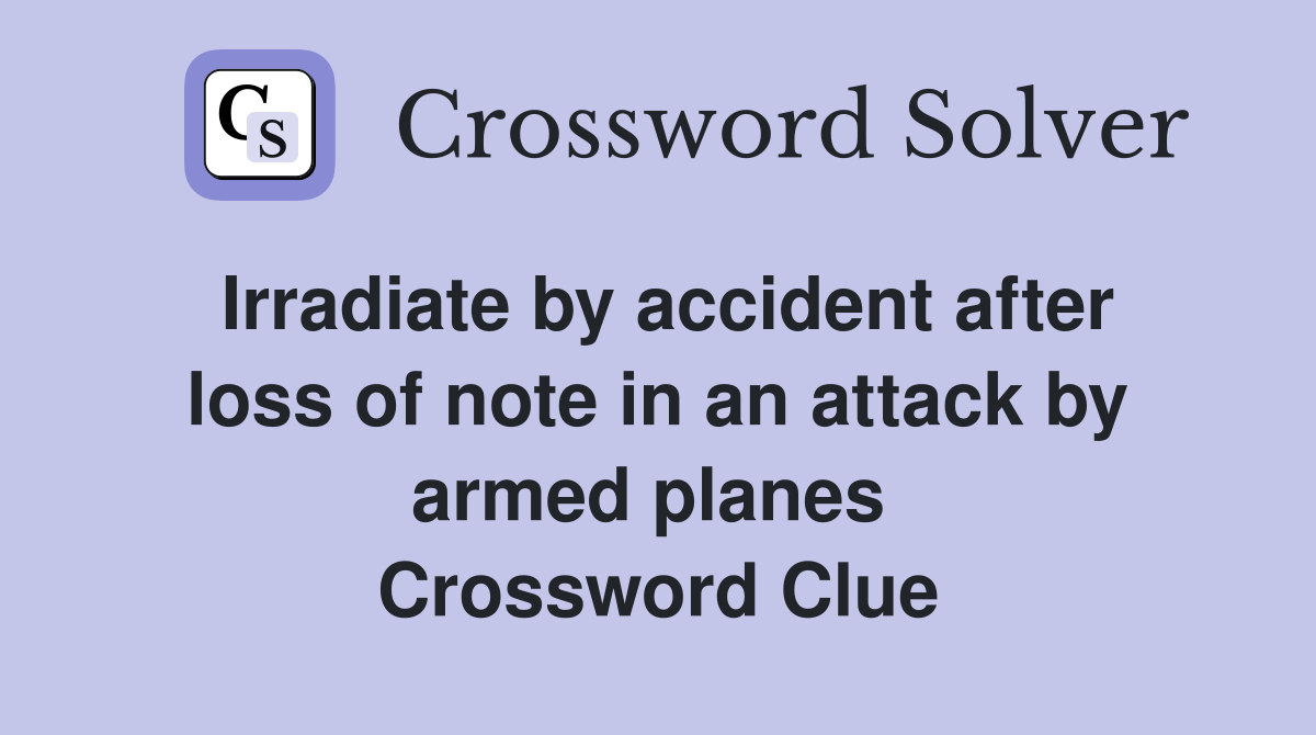 Irradiate by accident after loss of note in an attack by armed planes  Crossword Clue