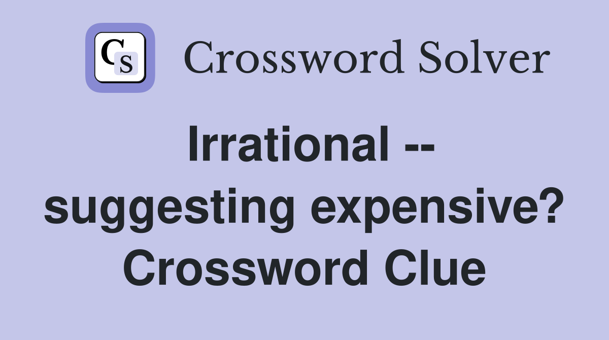 Irrational -- suggesting expensive? Crossword Clue