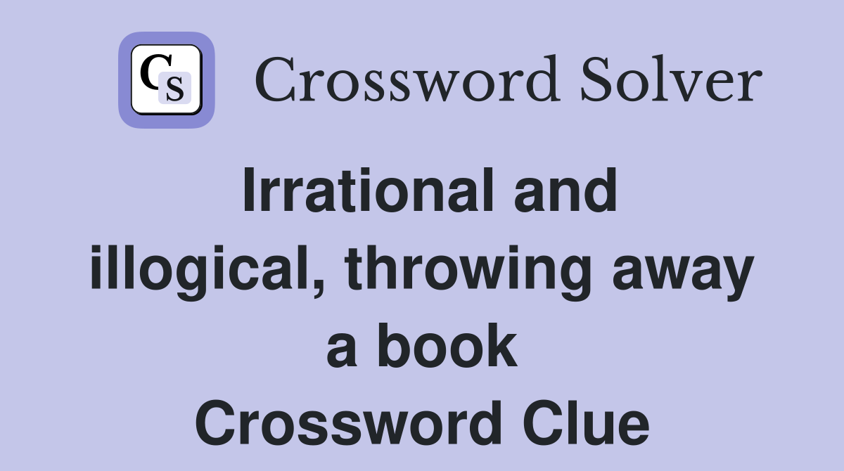 Irrational and illogical, throwing away a book Crossword Clue