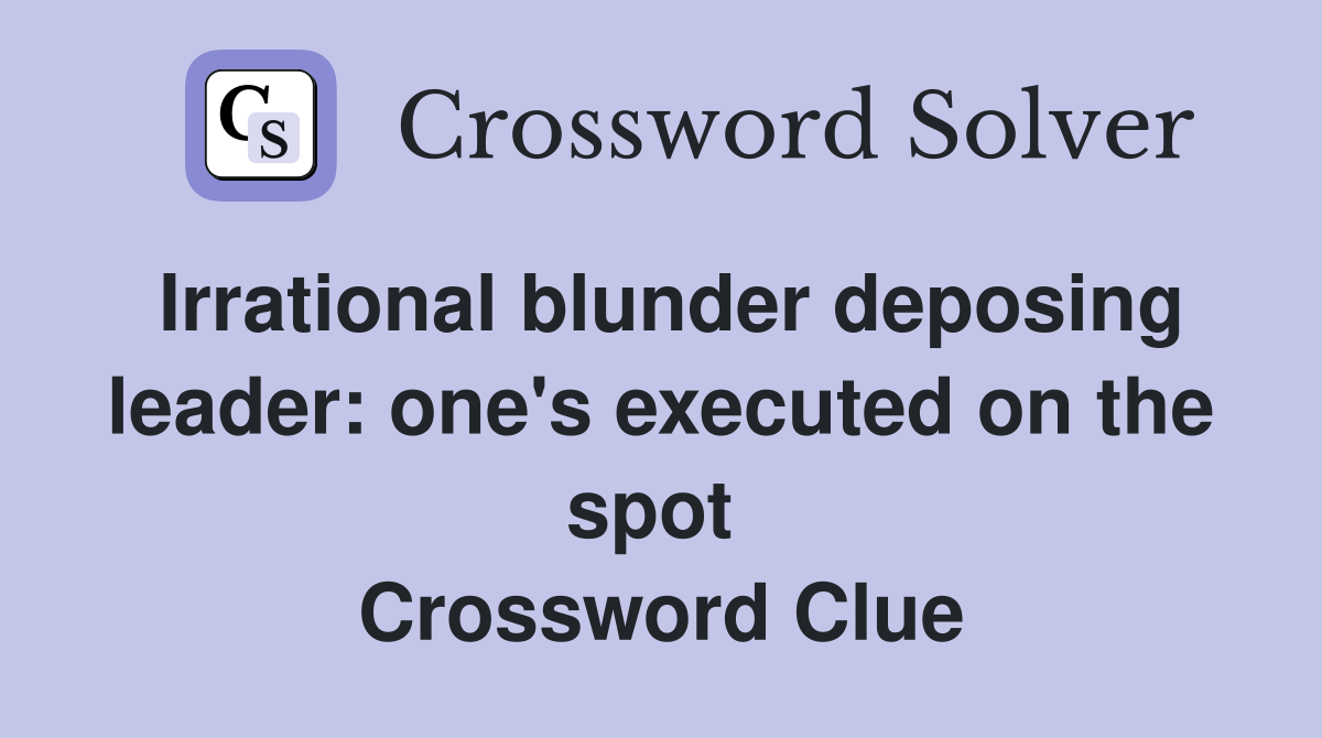 Irrational blunder deposing leader: one's executed on the spot  Crossword Clue