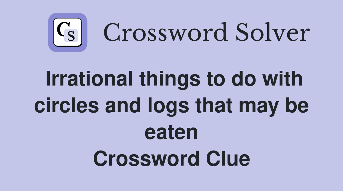 Irrational things to do with circles and logs that may be eaten Crossword Clue