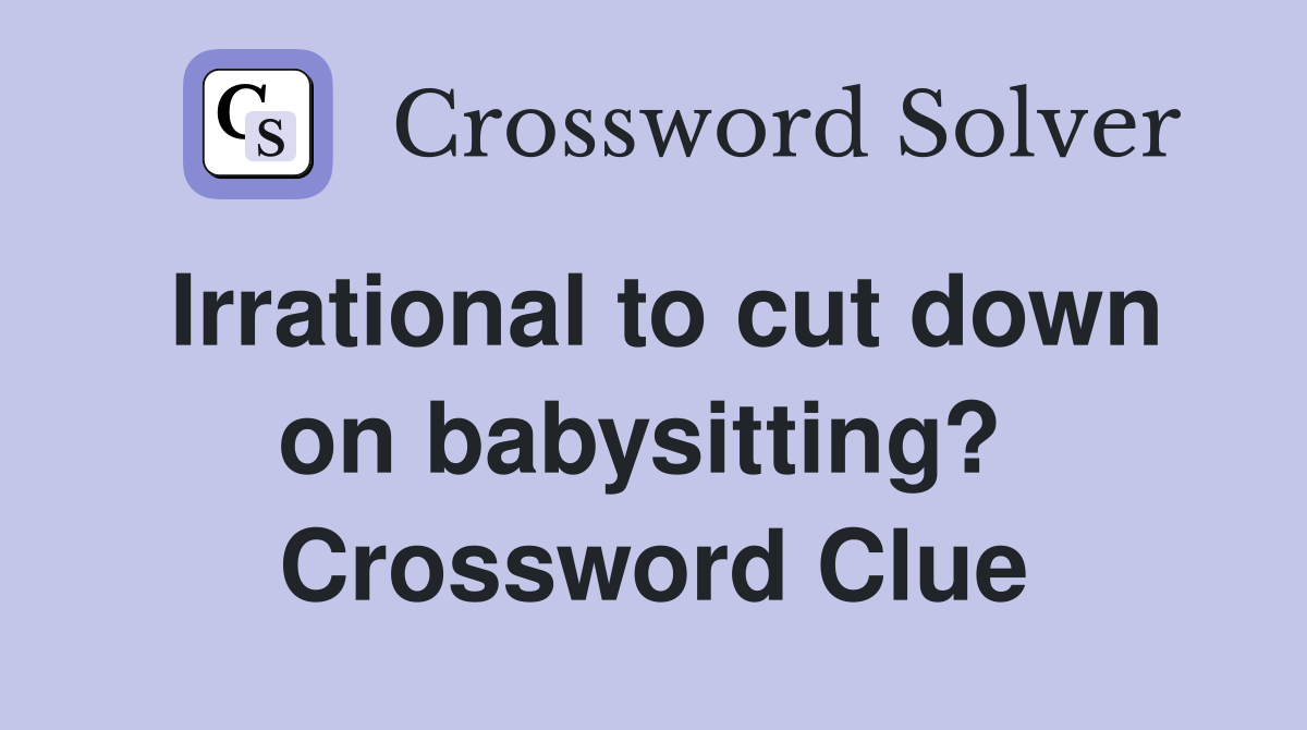 Irrational to cut down on babysitting?  Crossword Clue