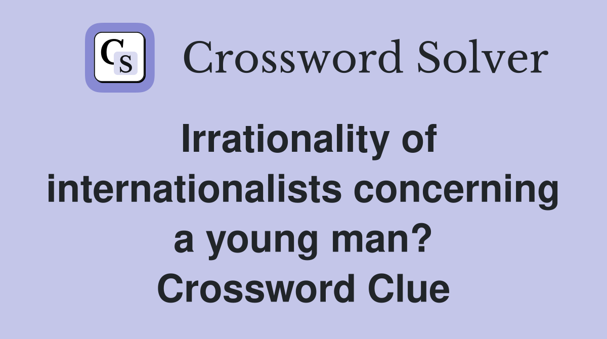 Irrationality of internationalists concerning a young man? Crossword Clue