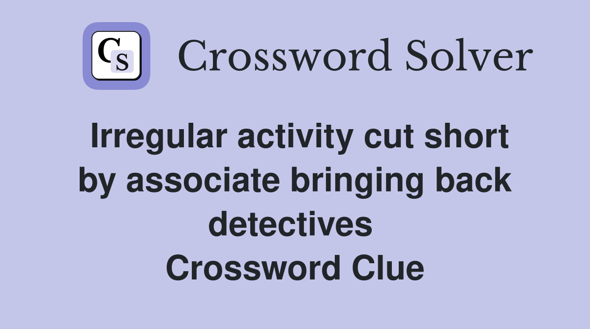 Irregular activity cut short by associate bringing back detectives  Crossword Clue